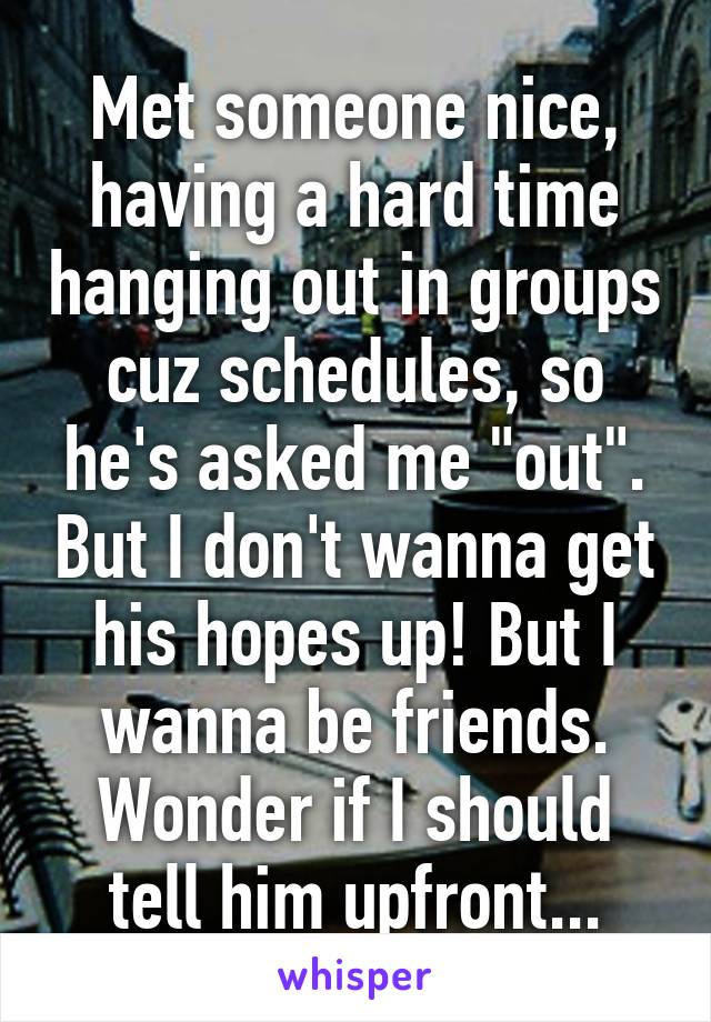 Met someone nice, having a hard time hanging out in groups cuz schedules, so he's asked me "out". But I don't wanna get his hopes up! But I wanna be friends. Wonder if I should tell him upfront...