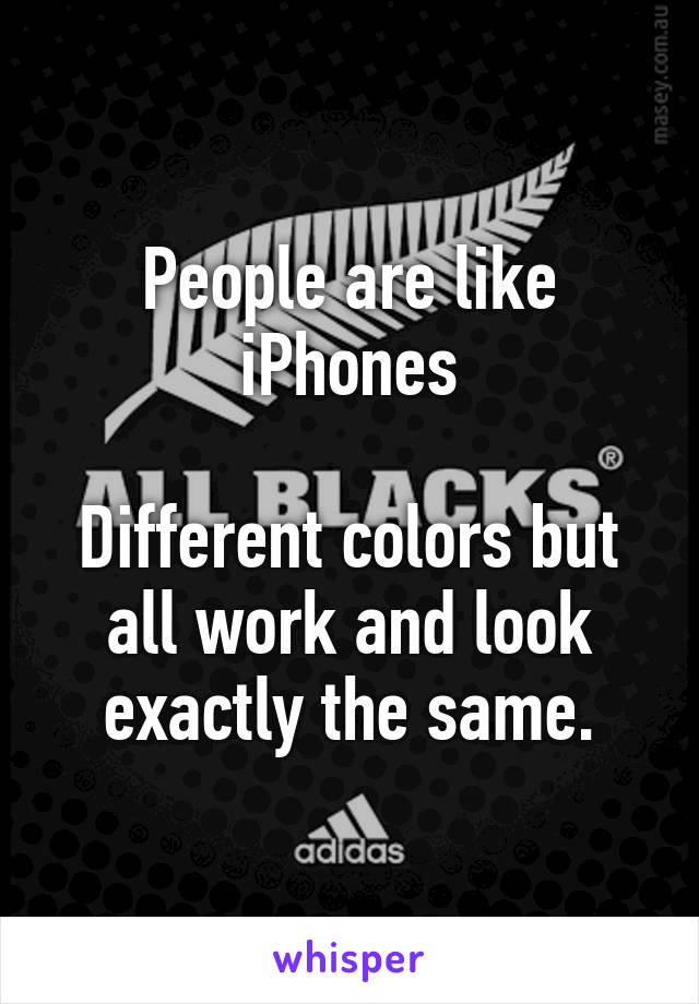 People are like iPhones

Different colors but all work and look exactly the same.