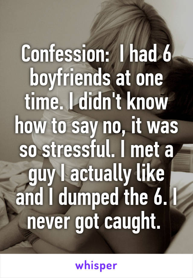 Confession:  I had 6 boyfriends at one time. I didn't know how to say no, it was so stressful. I met a guy I actually like and I dumped the 6. I never got caught. 