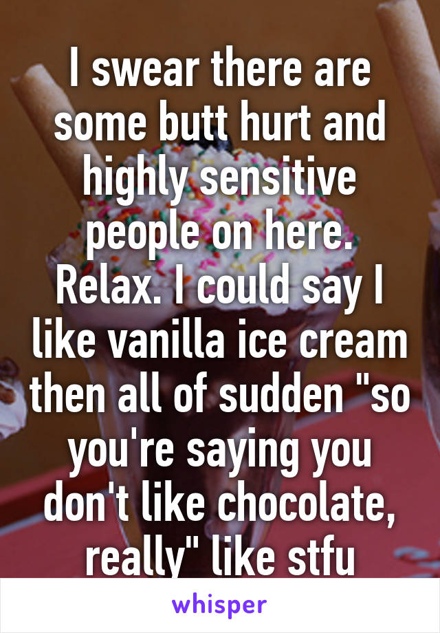 I swear there are some butt hurt and highly sensitive people on here. Relax. I could say I like vanilla ice cream then all of sudden "so you're saying you don't like chocolate, really" like stfu