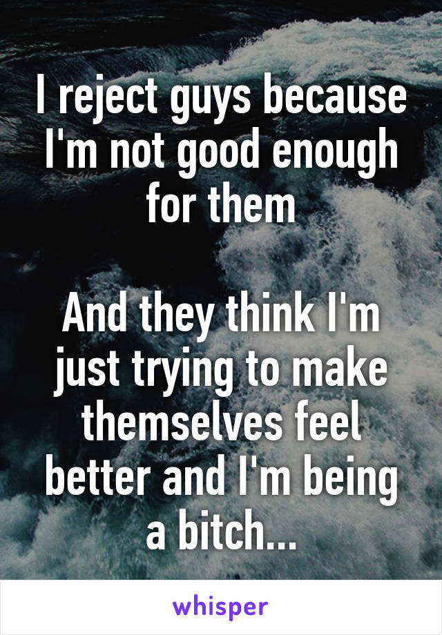 I reject guys because I'm not good enough for them

And they think I'm just trying to make themselves feel better and I'm being a bitch...