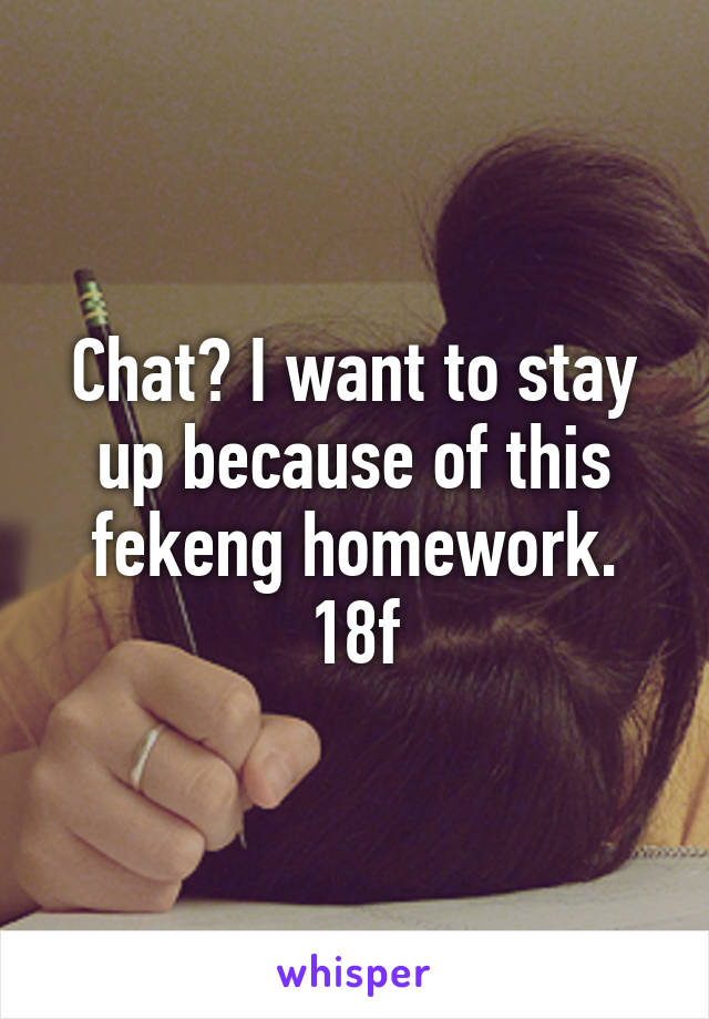 Chat? I want to stay up because of this fekeng homework. 18f