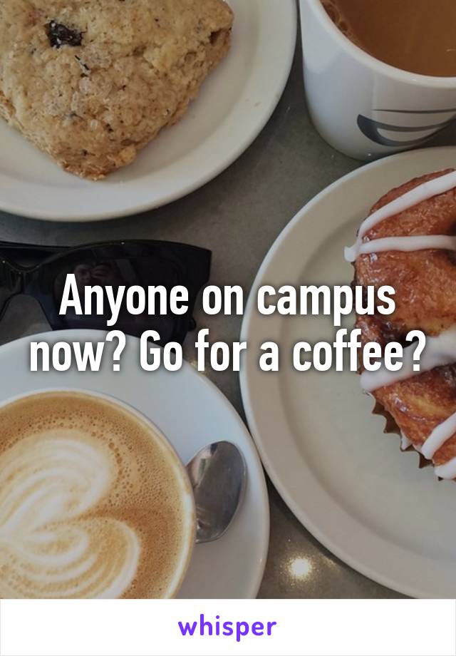 Anyone on campus now? Go for a coffee?