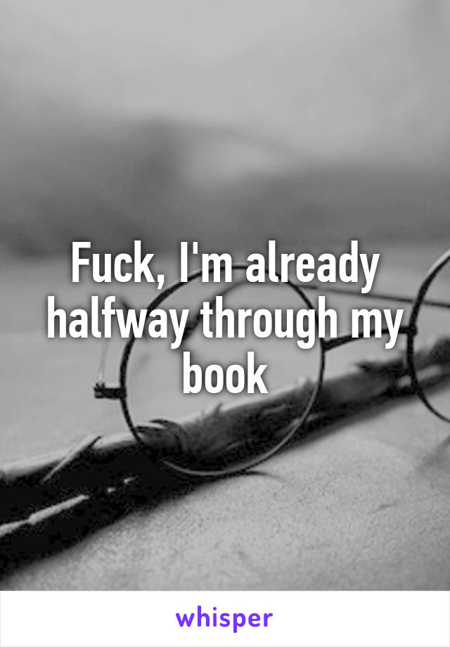 Fuck, I'm already halfway through my book