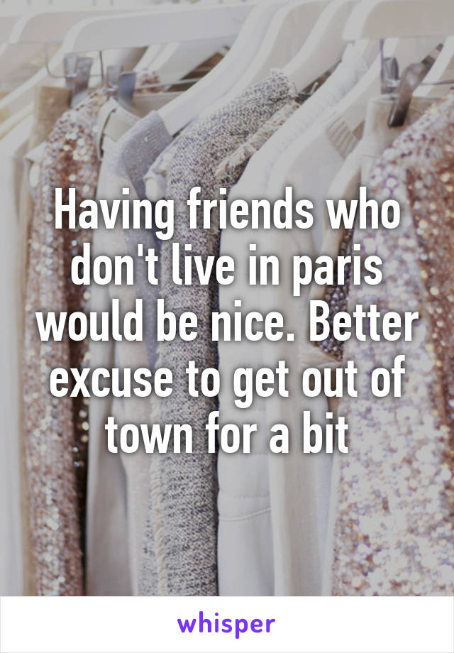 Having friends who don't live in paris would be nice. Better excuse to get out of town for a bit