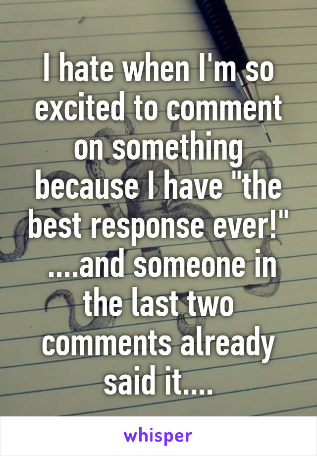 I hate when I'm so excited to comment on something because I have "the best response ever!"
 ....and someone in the last two comments already said it....