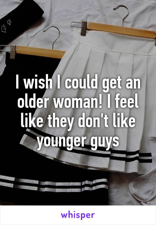 I wish I could get an older woman! I feel like they don't like younger guys