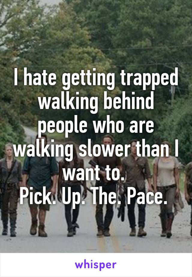 I hate getting trapped walking behind people who are walking slower than I want to. 
Pick. Up. The. Pace. 