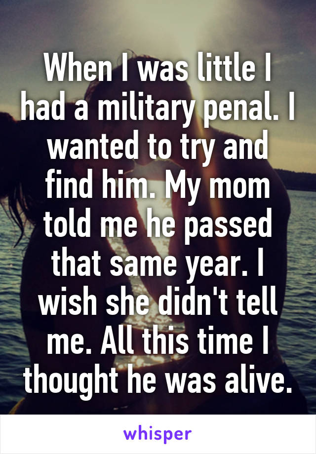 When I was little I had a military penal. I wanted to try and find him. My mom told me he passed that same year. I wish she didn't tell me. All this time I thought he was alive.