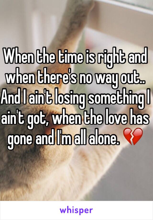 When the time is right and when there's no way out..
And I ain't losing something I ain't got, when the love has gone and I'm all alone. 💔