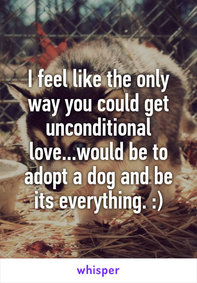 I feel like the only way you could get unconditional love...would be to adopt a dog and be its everything. :)