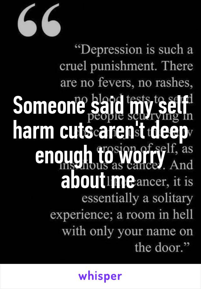 Someone said my self harm cuts aren't deep enough to worry about me 