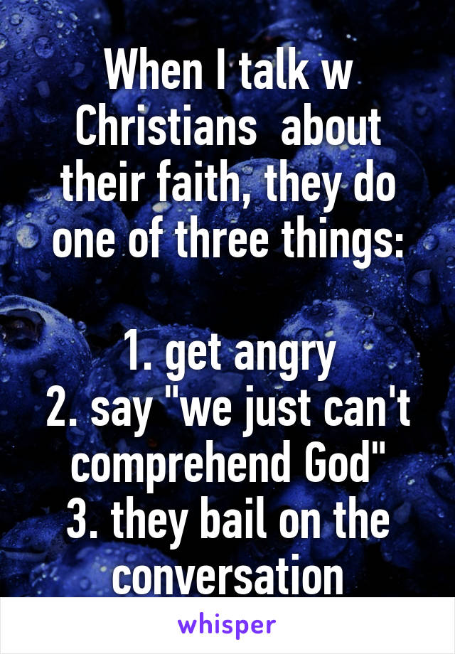 When I talk w Christians  about their faith, they do one of three things:

1. get angry
2. say "we just can't comprehend God"
3. they bail on the conversation