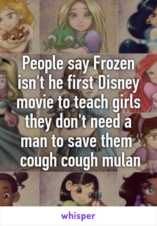 People say Frozen isn't he first Disney movie to teach girls they don't need a man to save them 
 cough cough mulan