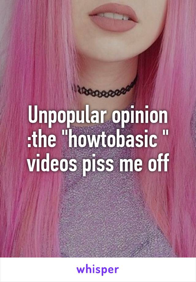 Unpopular opinion :the "howtobasic " videos piss me off