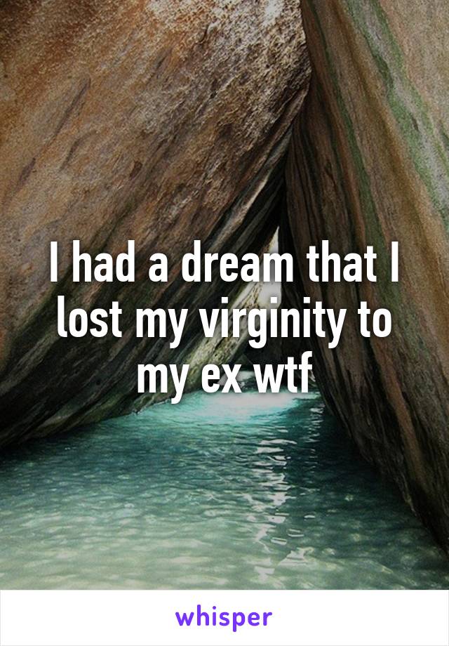 I had a dream that I lost my virginity to my ex wtf