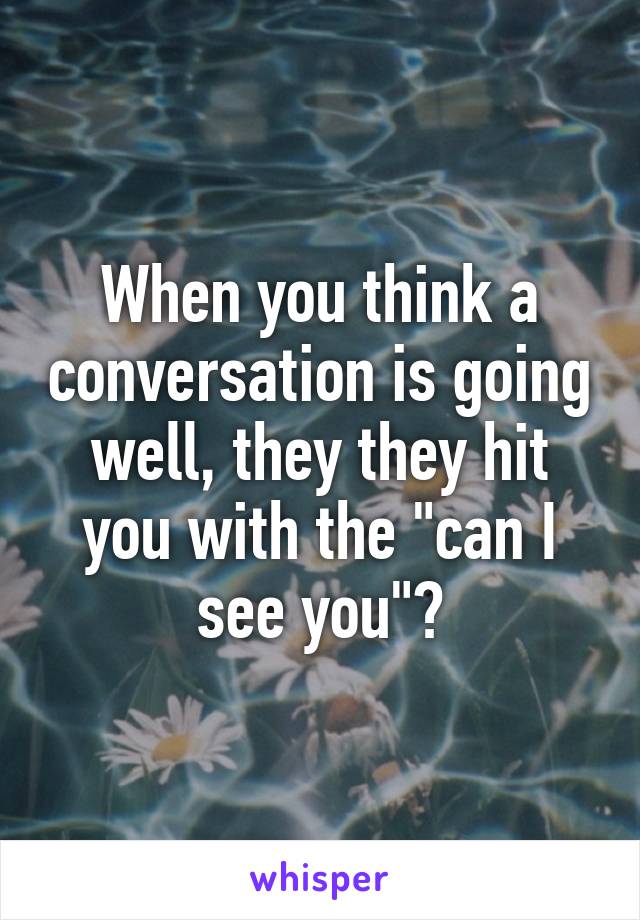 When you think a conversation is going well, they they hit you with the "can I see you"?