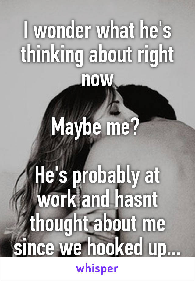 I wonder what he's thinking about right now

Maybe me? 

He's probably at work and hasnt thought about me since we hooked up...