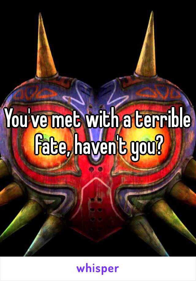 You've met with a terrible fate, haven't you?