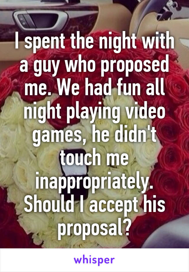 I spent the night with a guy who proposed me. We had fun all night playing video games, he didn't touch me inappropriately. Should I accept his proposal?