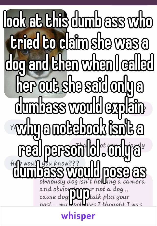 look at this dumb ass who tried to claim she was a dog and then when I called her out she said only a dumbass would explain why a notebook isn't a real person lol . only a dumbass would pose as pup