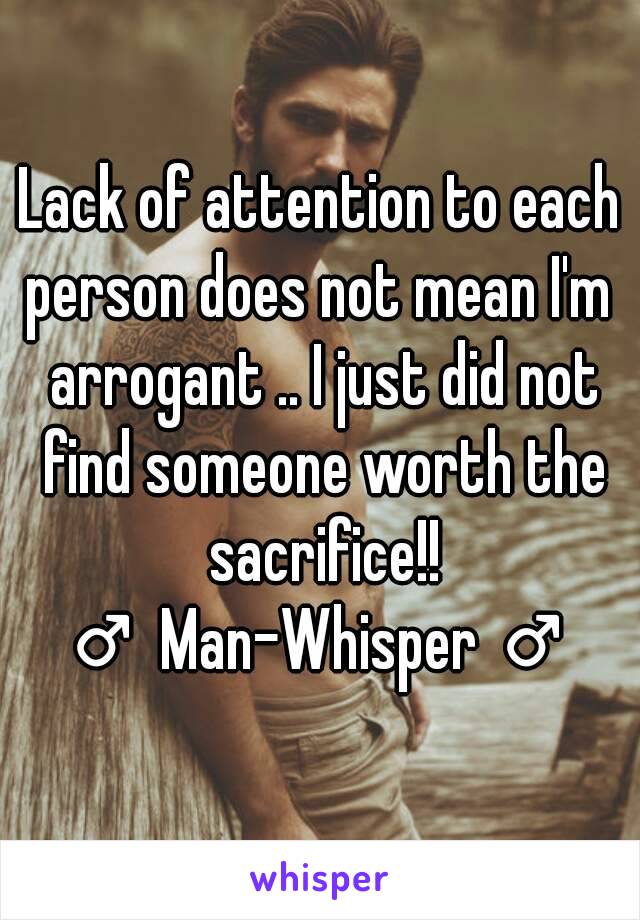 Lack of attention to each person does not mean I'm  arrogant .. I just did not find someone worth the sacrifice!!
♂ Man-Whisper ♂