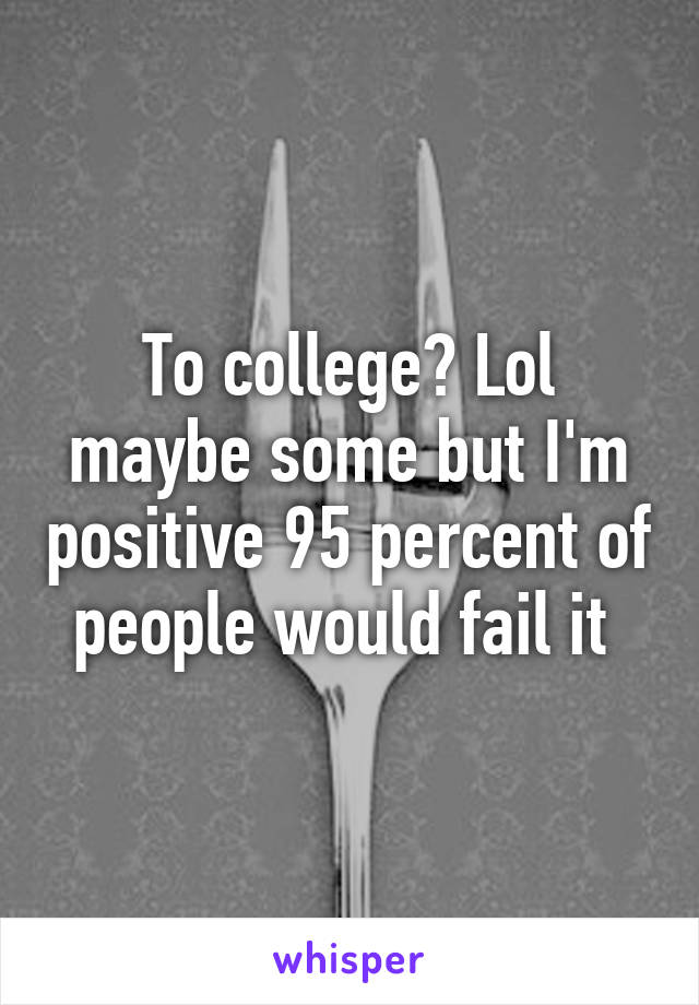 To college? Lol maybe some but I'm positive 95 percent of people would fail it 