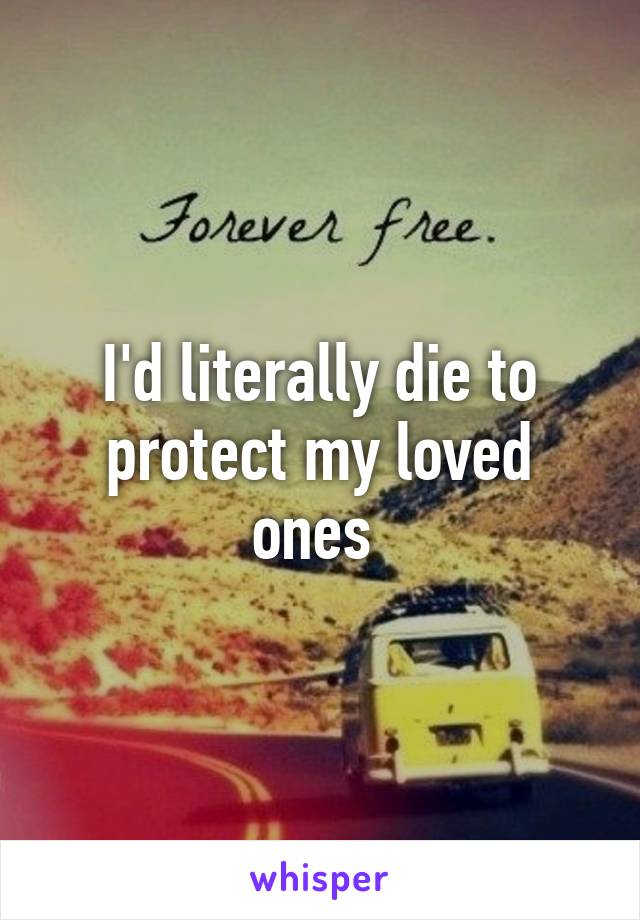 I'd literally die to protect my loved ones 