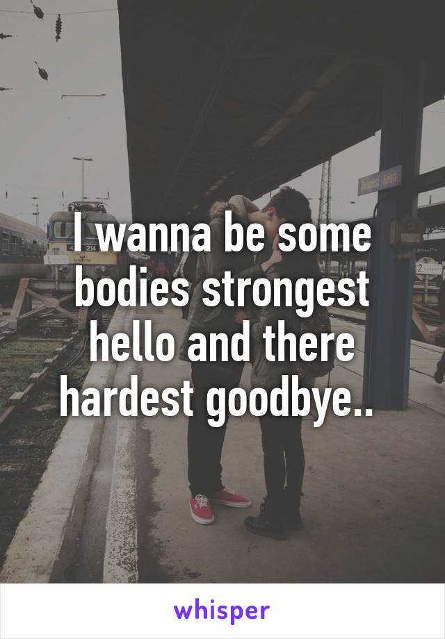 I wanna be some bodies strongest hello and there hardest goodbye.. 