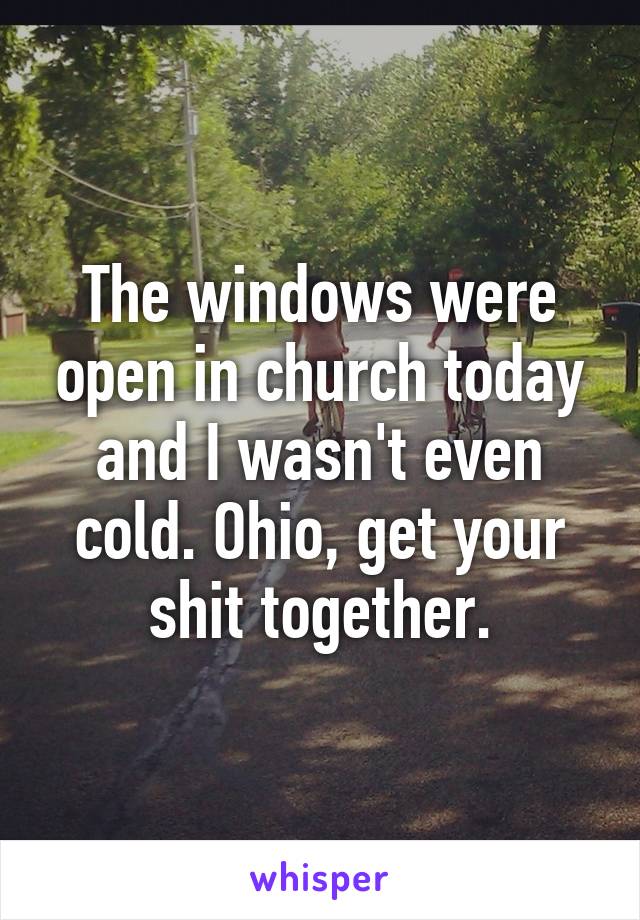 The windows were open in church today and I wasn't even cold. Ohio, get your shit together.