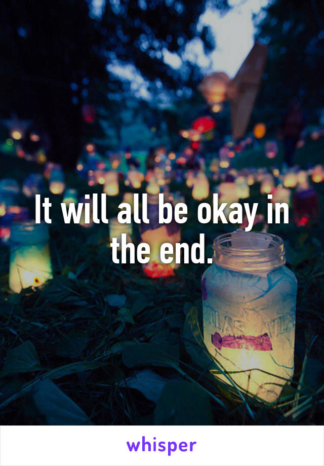 It will all be okay in the end.