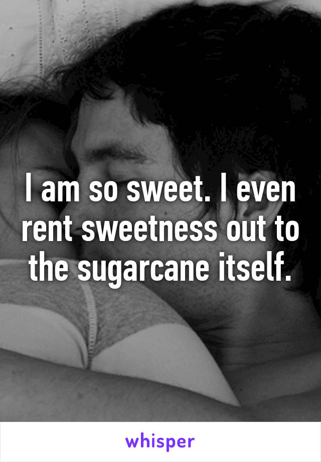 I am so sweet. I even rent sweetness out to the sugarcane itself.