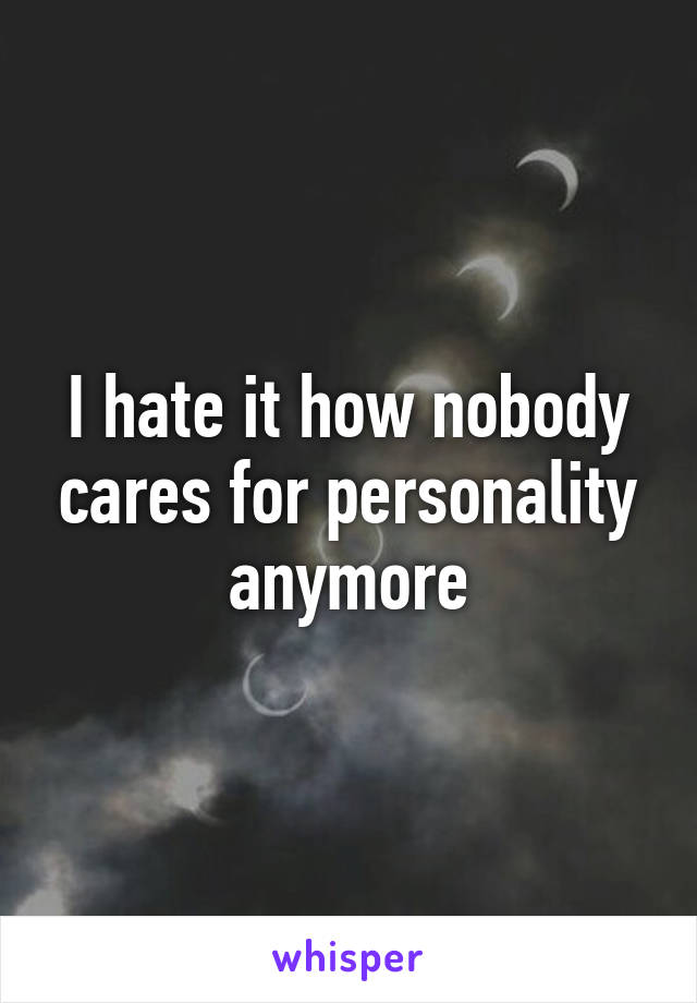 I hate it how nobody cares for personality anymore