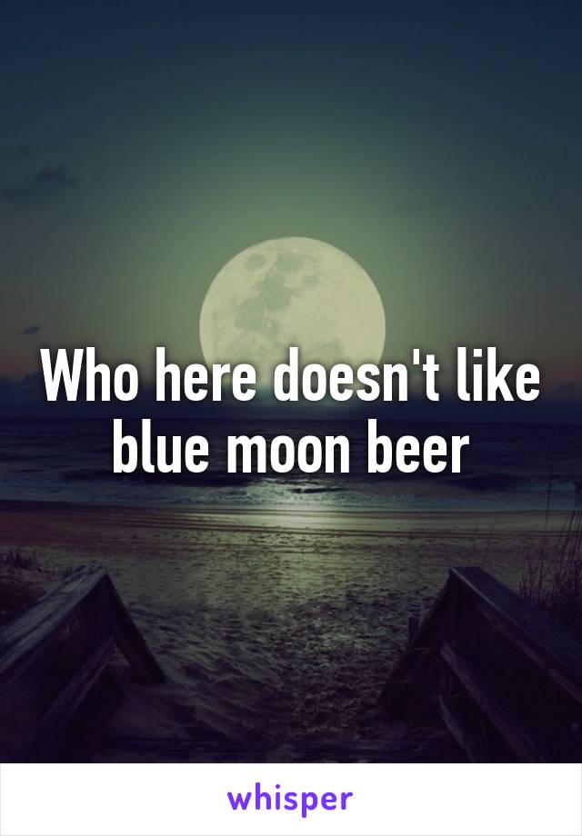 Who here doesn't like blue moon beer