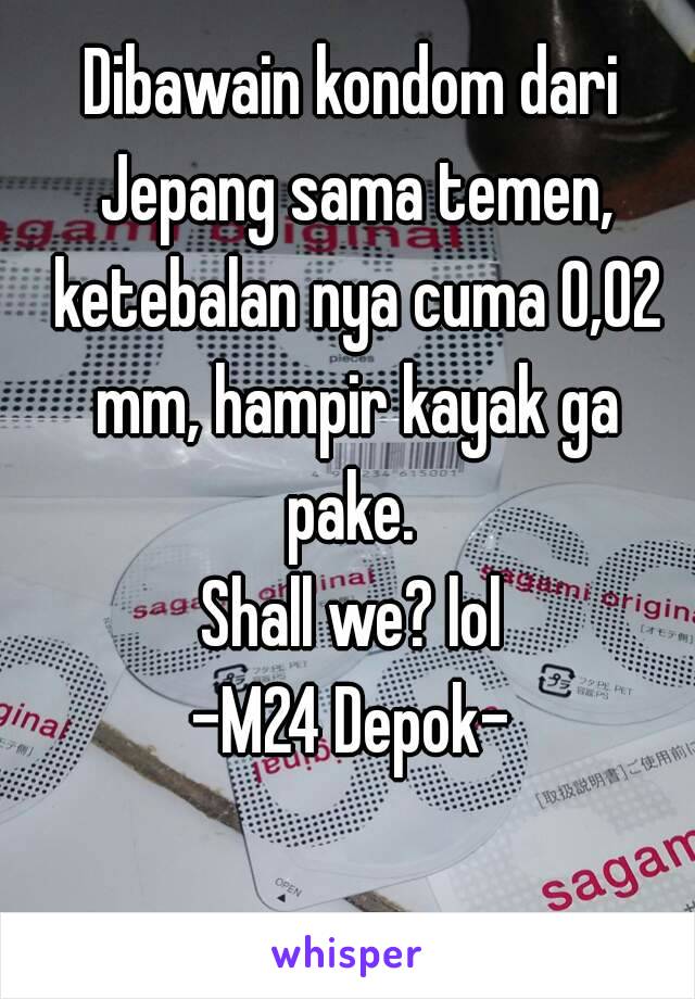 Dibawain kondom dari Jepang sama temen, ketebalan nya cuma 0,02 mm, hampir kayak ga pake. 
Shall we? lol
-M24 Depok-