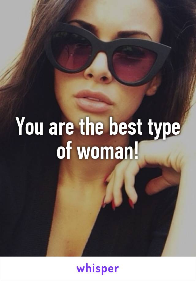 You are the best type of woman!