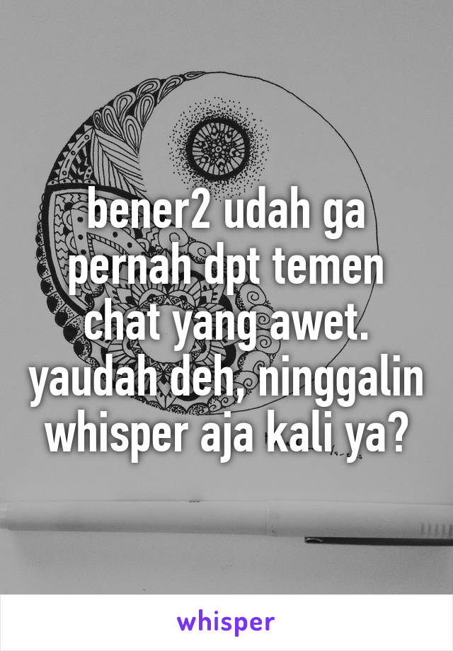 bener2 udah ga pernah dpt temen chat yang awet. yaudah deh, ninggalin whisper aja kali ya?