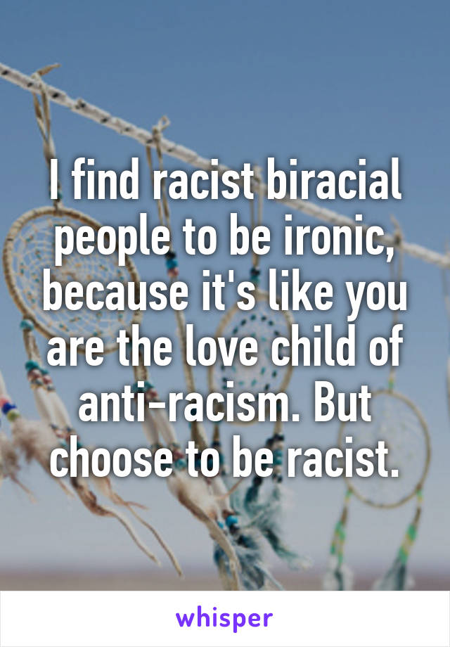 I find racist biracial people to be ironic, because it's like you are the love child of anti-racism. But choose to be racist.