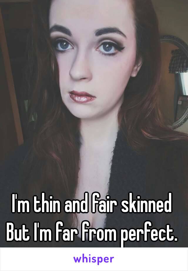 I'm thin and fair skinned
But I'm far from perfect.