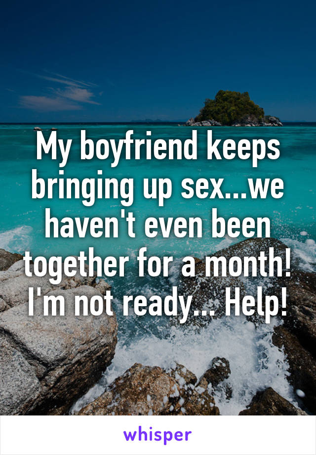 My boyfriend keeps bringing up sex...we haven't even been together for a month! I'm not ready... Help!