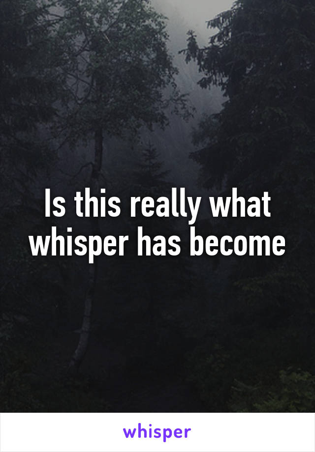 Is this really what whisper has become