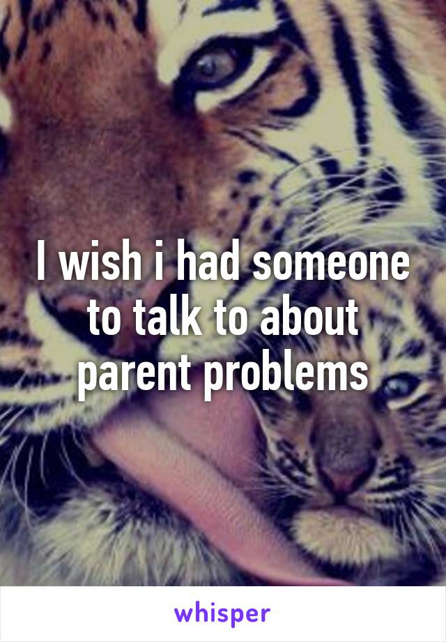 I wish i had someone to talk to about parent problems