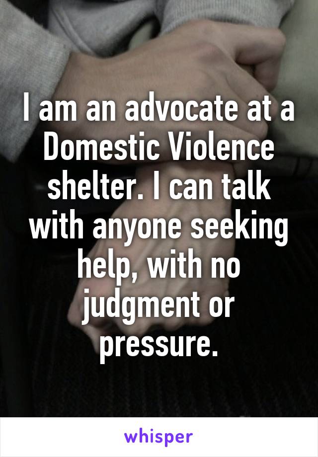 I am an advocate at a Domestic Violence shelter. I can talk with anyone seeking help, with no judgment or pressure.