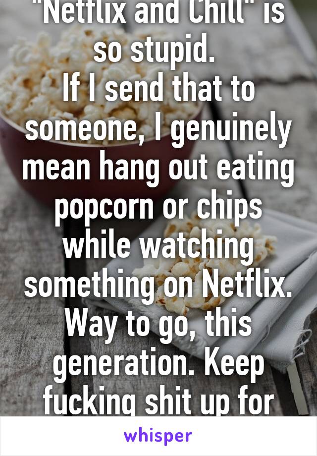 "Netflix and Chill" is so stupid. 
If I send that to someone, I genuinely mean hang out eating popcorn or chips while watching something on Netflix. Way to go, this generation. Keep fucking shit up for the rest of us.