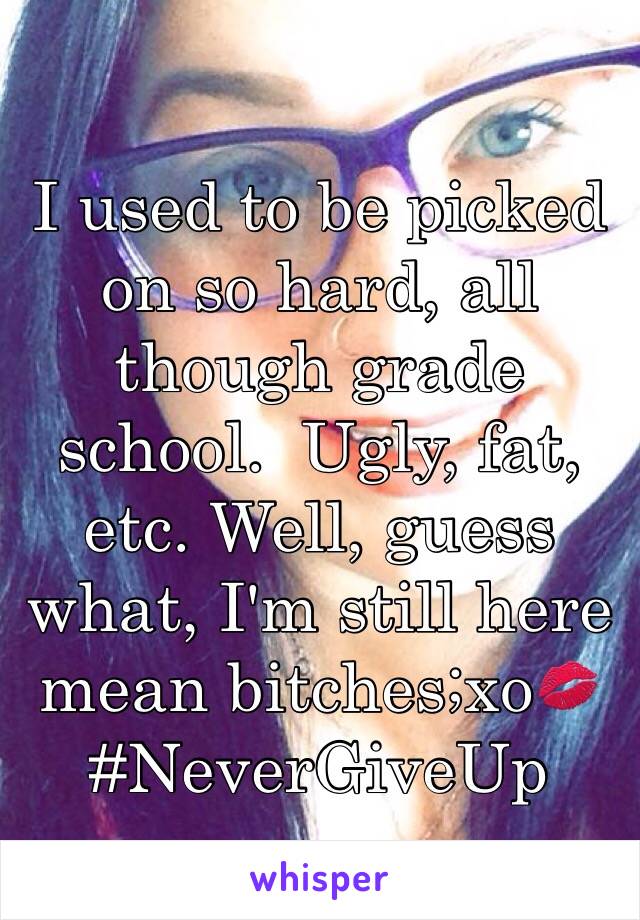 I used to be picked on so hard, all though grade school.  Ugly, fat, etc. Well, guess what, I'm still here mean bitches;xo💋 #NeverGiveUp