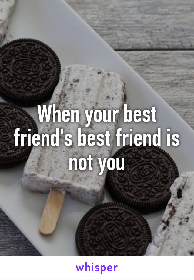 When your best friend's best friend is not you