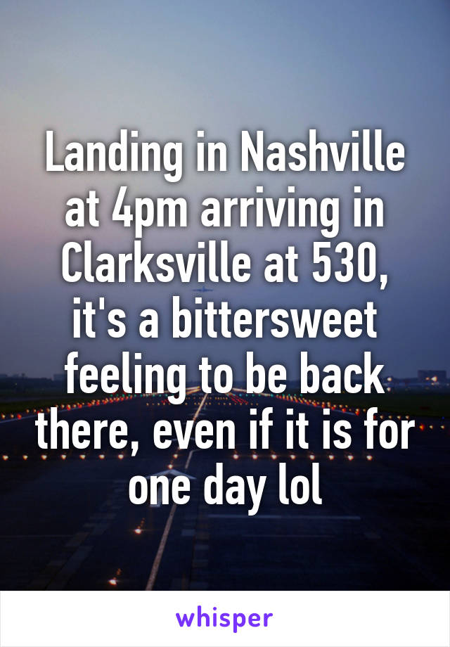 Landing in Nashville at 4pm arriving in Clarksville at 530, it's a bittersweet feeling to be back there, even if it is for one day lol