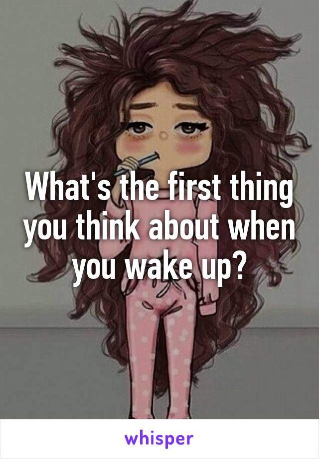 What's the first thing you think about when you wake up?