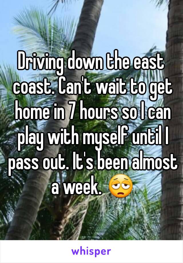 Driving down the east coast. Can't wait to get home in 7 hours so I can play with myself until I pass out. It's been almost a week. 😩