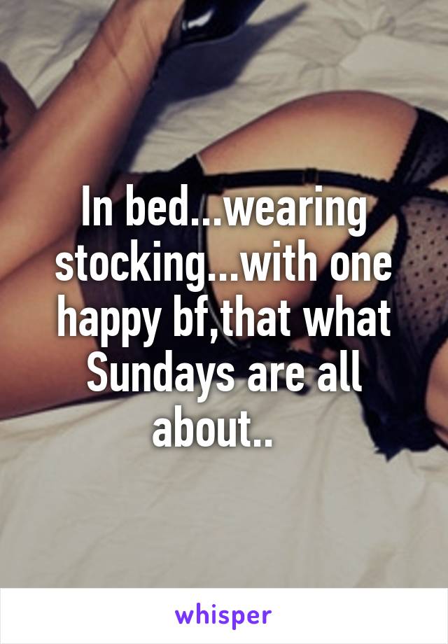 In bed...wearing stocking...with one happy bf,that what Sundays are all about..  